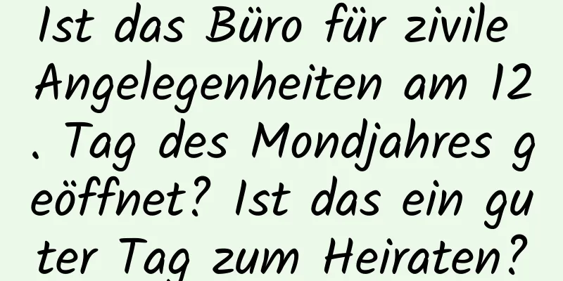 Ist das Büro für zivile Angelegenheiten am 12. Tag des Mondjahres geöffnet? Ist das ein guter Tag zum Heiraten?