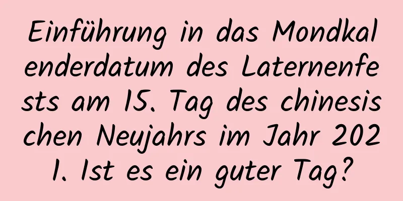 Einführung in das Mondkalenderdatum des Laternenfests am 15. Tag des chinesischen Neujahrs im Jahr 2021. Ist es ein guter Tag?