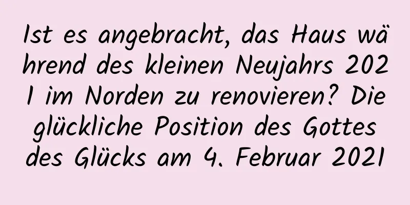 Ist es angebracht, das Haus während des kleinen Neujahrs 2021 im Norden zu renovieren? Die glückliche Position des Gottes des Glücks am 4. Februar 2021