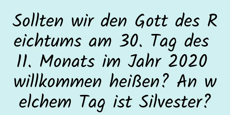 Sollten wir den Gott des Reichtums am 30. Tag des 11. Monats im Jahr 2020 willkommen heißen? An welchem ​​Tag ist Silvester?