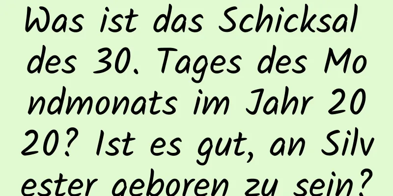 Was ist das Schicksal des 30. Tages des Mondmonats im Jahr 2020? Ist es gut, an Silvester geboren zu sein?