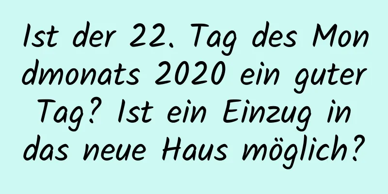 Ist der 22. Tag des Mondmonats 2020 ein guter Tag? Ist ein Einzug in das neue Haus möglich?