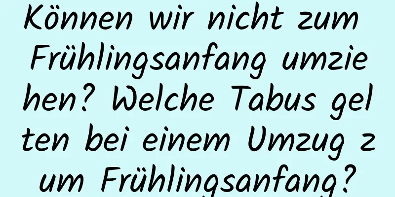 Können wir nicht zum Frühlingsanfang umziehen? Welche Tabus gelten bei einem Umzug zum Frühlingsanfang?