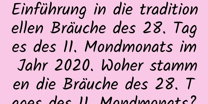 Einführung in die traditionellen Bräuche des 28. Tages des 11. Mondmonats im Jahr 2020. Woher stammen die Bräuche des 28. Tages des 11. Mondmonats?