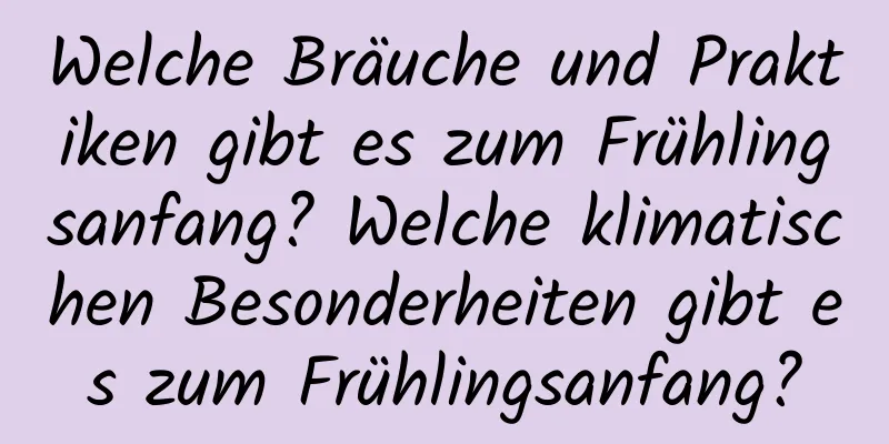 Welche Bräuche und Praktiken gibt es zum Frühlingsanfang? Welche klimatischen Besonderheiten gibt es zum Frühlingsanfang?