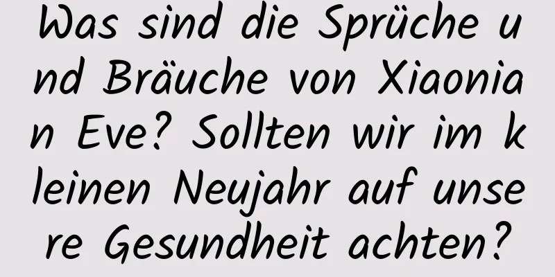 Was sind die Sprüche und Bräuche von Xiaonian Eve? Sollten wir im kleinen Neujahr auf unsere Gesundheit achten?