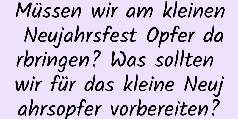 Müssen wir am kleinen Neujahrsfest Opfer darbringen? Was sollten wir für das kleine Neujahrsopfer vorbereiten?