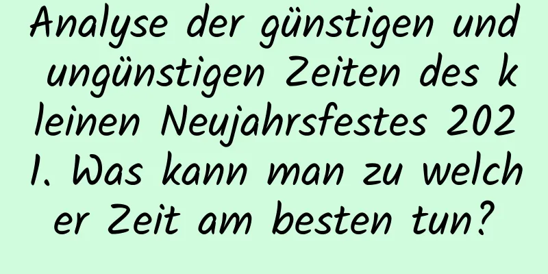 Analyse der günstigen und ungünstigen Zeiten des kleinen Neujahrsfestes 2021. Was kann man zu welcher Zeit am besten tun?