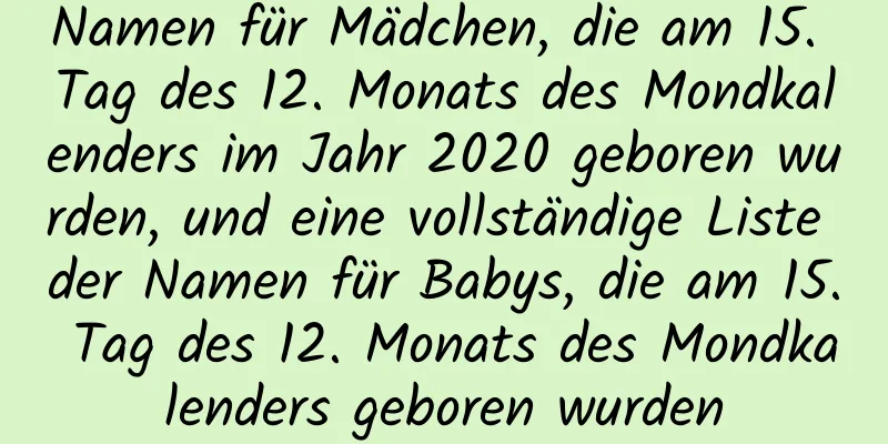 Namen für Mädchen, die am 15. Tag des 12. Monats des Mondkalenders im Jahr 2020 geboren wurden, und eine vollständige Liste der Namen für Babys, die am 15. Tag des 12. Monats des Mondkalenders geboren wurden