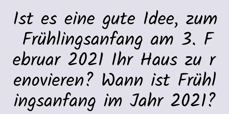 Ist es eine gute Idee, zum Frühlingsanfang am 3. Februar 2021 Ihr Haus zu renovieren? Wann ist Frühlingsanfang im Jahr 2021?