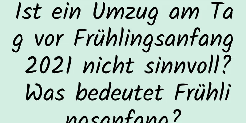 Ist ein Umzug am Tag vor Frühlingsanfang 2021 nicht sinnvoll? Was bedeutet Frühlingsanfang?