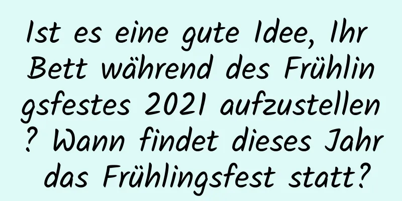 Ist es eine gute Idee, Ihr Bett während des Frühlingsfestes 2021 aufzustellen? Wann findet dieses Jahr das Frühlingsfest statt?