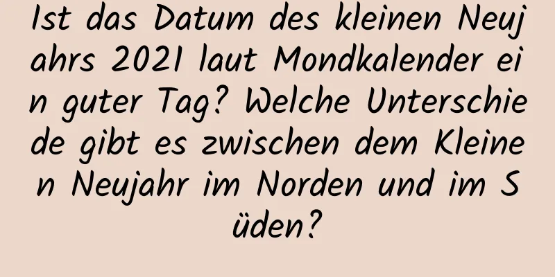 Ist das Datum des kleinen Neujahrs 2021 laut Mondkalender ein guter Tag? Welche Unterschiede gibt es zwischen dem Kleinen Neujahr im Norden und im Süden?