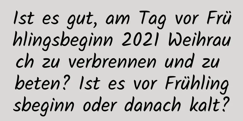 Ist es gut, am Tag vor Frühlingsbeginn 2021 Weihrauch zu verbrennen und zu beten? Ist es vor Frühlingsbeginn oder danach kalt?