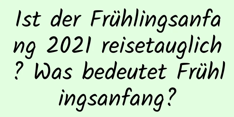 Ist der Frühlingsanfang 2021 reisetauglich? Was bedeutet Frühlingsanfang?