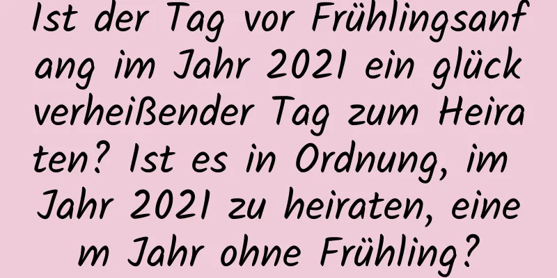 Ist der Tag vor Frühlingsanfang im Jahr 2021 ein glückverheißender Tag zum Heiraten? Ist es in Ordnung, im Jahr 2021 zu heiraten, einem Jahr ohne Frühling?