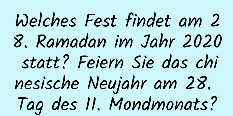 Welches Fest findet am 28. Ramadan im Jahr 2020 statt? Feiern Sie das chinesische Neujahr am 28. Tag des 11. Mondmonats?