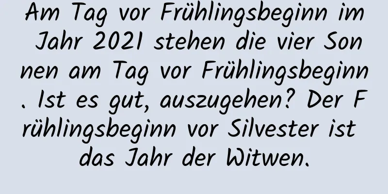 Am Tag vor Frühlingsbeginn im Jahr 2021 stehen die vier Sonnen am Tag vor Frühlingsbeginn. Ist es gut, auszugehen? Der Frühlingsbeginn vor Silvester ist das Jahr der Witwen.