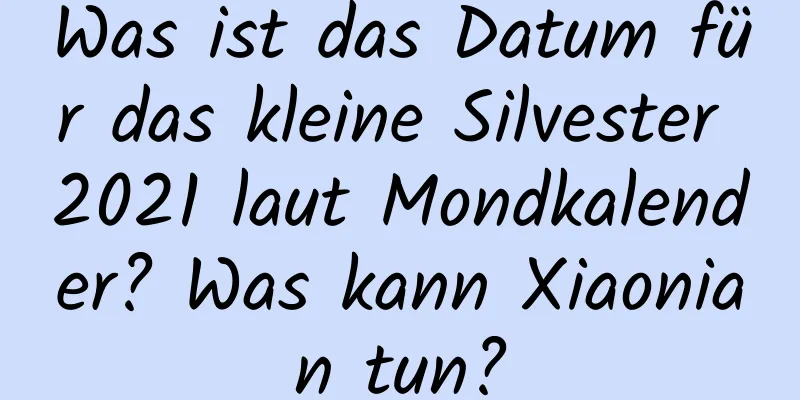 Was ist das Datum für das kleine Silvester 2021 laut Mondkalender? Was kann Xiaonian tun?