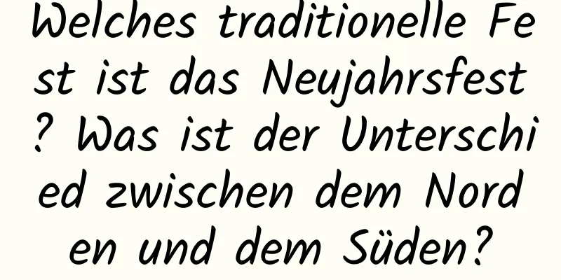 Welches traditionelle Fest ist das Neujahrsfest? Was ist der Unterschied zwischen dem Norden und dem Süden?