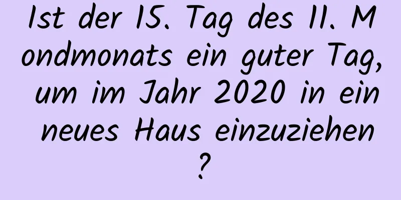 Ist der 15. Tag des 11. Mondmonats ein guter Tag, um im Jahr 2020 in ein neues Haus einzuziehen?