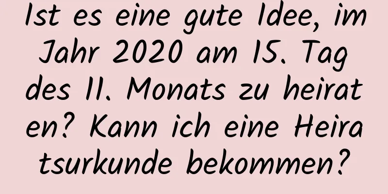 Ist es eine gute Idee, im Jahr 2020 am 15. Tag des 11. Monats zu heiraten? Kann ich eine Heiratsurkunde bekommen?