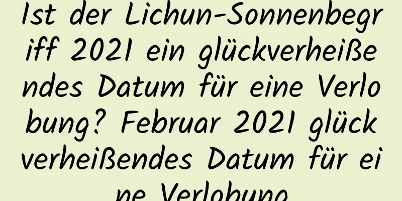 Ist der Lichun-Sonnenbegriff 2021 ein glückverheißendes Datum für eine Verlobung? Februar 2021 glückverheißendes Datum für eine Verlobung