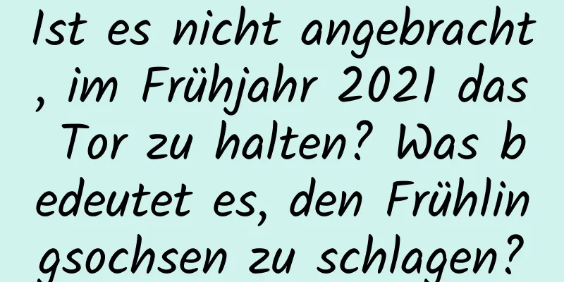 Ist es nicht angebracht, im Frühjahr 2021 das Tor zu halten? Was bedeutet es, den Frühlingsochsen zu schlagen?