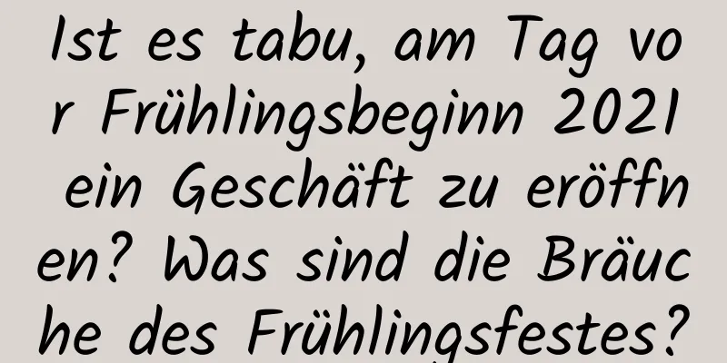 Ist es tabu, am Tag vor Frühlingsbeginn 2021 ein Geschäft zu eröffnen? Was sind die Bräuche des Frühlingsfestes?