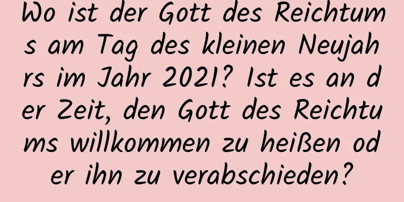 Wo ist der Gott des Reichtums am Tag des kleinen Neujahrs im Jahr 2021? Ist es an der Zeit, den Gott des Reichtums willkommen zu heißen oder ihn zu verabschieden?