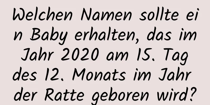 Welchen Namen sollte ein Baby erhalten, das im Jahr 2020 am 15. Tag des 12. Monats im Jahr der Ratte geboren wird?