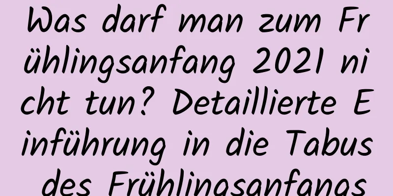 Was darf man zum Frühlingsanfang 2021 nicht tun? Detaillierte Einführung in die Tabus des Frühlingsanfangs