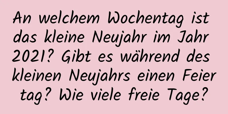 An welchem ​​Wochentag ist das kleine Neujahr im Jahr 2021? Gibt es während des kleinen Neujahrs einen Feiertag? Wie viele freie Tage?