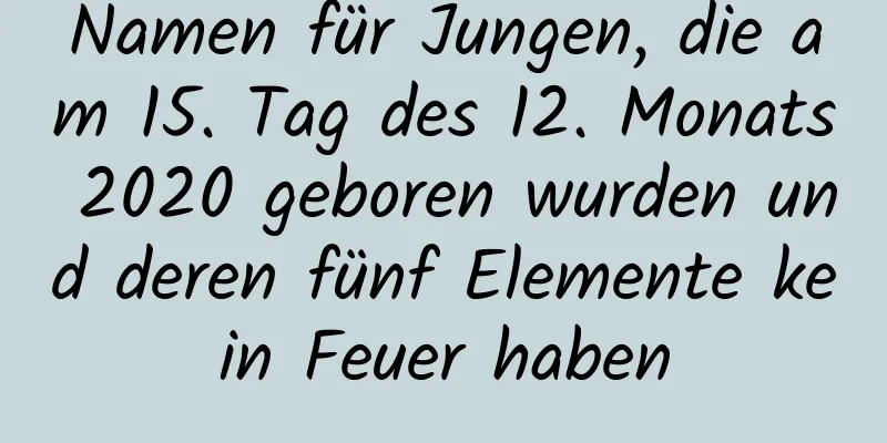 Namen für Jungen, die am 15. Tag des 12. Monats 2020 geboren wurden und deren fünf Elemente kein Feuer haben