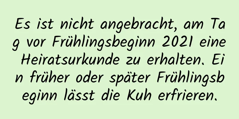 Es ist nicht angebracht, am Tag vor Frühlingsbeginn 2021 eine Heiratsurkunde zu erhalten. Ein früher oder später Frühlingsbeginn lässt die Kuh erfrieren.