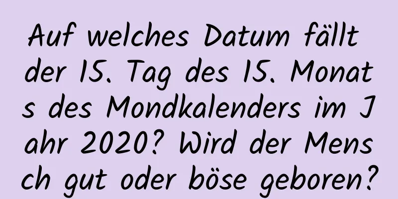 Auf welches Datum fällt der 15. Tag des 15. Monats des Mondkalenders im Jahr 2020? Wird der Mensch gut oder böse geboren?