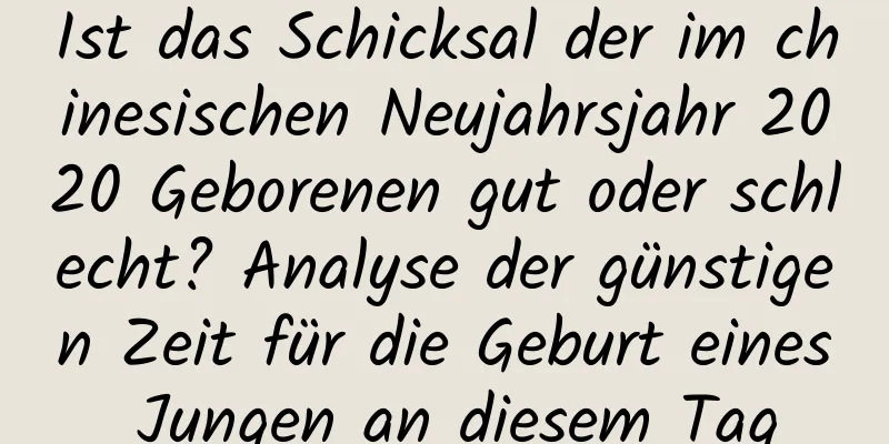 Ist das Schicksal der im chinesischen Neujahrsjahr 2020 Geborenen gut oder schlecht? Analyse der günstigen Zeit für die Geburt eines Jungen an diesem Tag