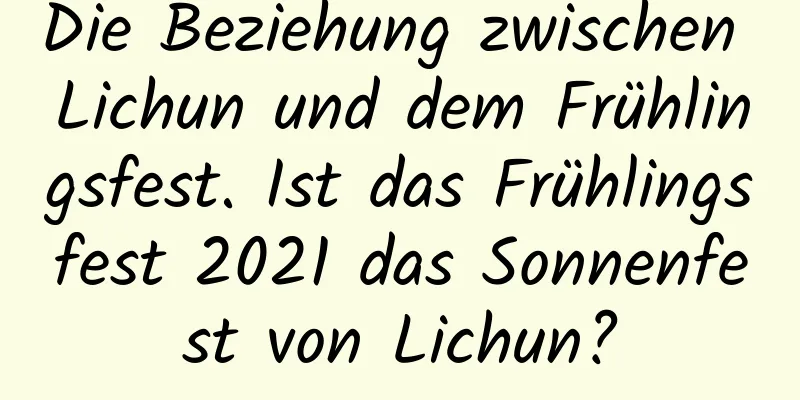 Die Beziehung zwischen Lichun und dem Frühlingsfest. Ist das Frühlingsfest 2021 das Sonnenfest von Lichun?