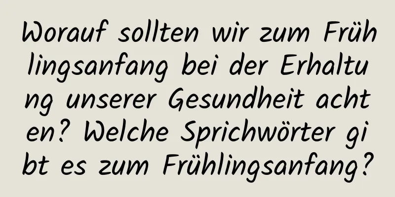 Worauf sollten wir zum Frühlingsanfang bei der Erhaltung unserer Gesundheit achten? Welche Sprichwörter gibt es zum Frühlingsanfang?