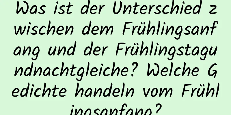 Was ist der Unterschied zwischen dem Frühlingsanfang und der Frühlingstagundnachtgleiche? Welche Gedichte handeln vom Frühlingsanfang?