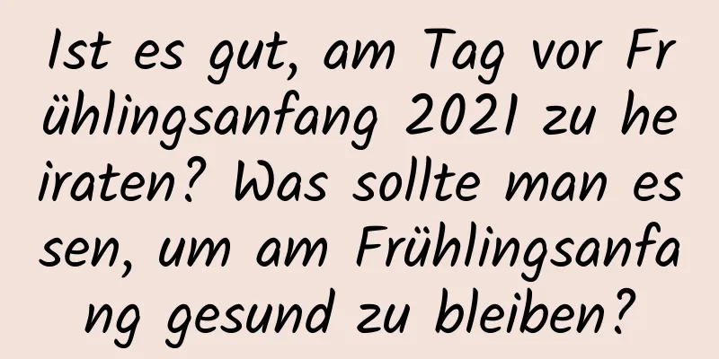 Ist es gut, am Tag vor Frühlingsanfang 2021 zu heiraten? Was sollte man essen, um am Frühlingsanfang gesund zu bleiben?