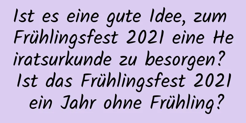 Ist es eine gute Idee, zum Frühlingsfest 2021 eine Heiratsurkunde zu besorgen? Ist das Frühlingsfest 2021 ein Jahr ohne Frühling?