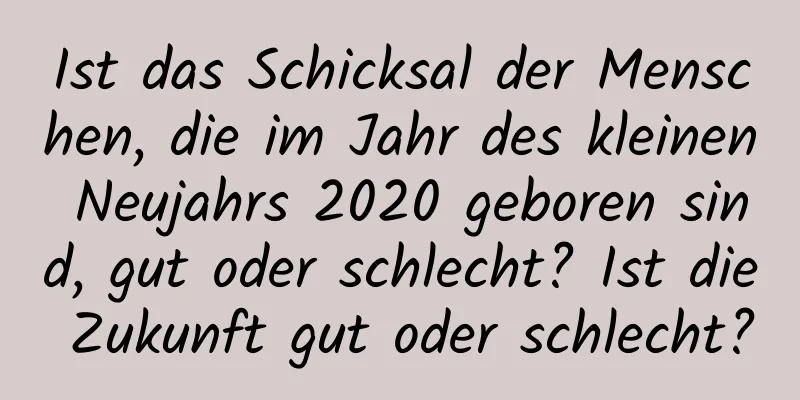 Ist das Schicksal der Menschen, die im Jahr des kleinen Neujahrs 2020 geboren sind, gut oder schlecht? Ist die Zukunft gut oder schlecht?