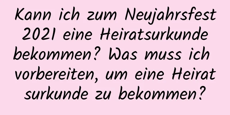 Kann ich zum Neujahrsfest 2021 eine Heiratsurkunde bekommen? Was muss ich vorbereiten, um eine Heiratsurkunde zu bekommen?