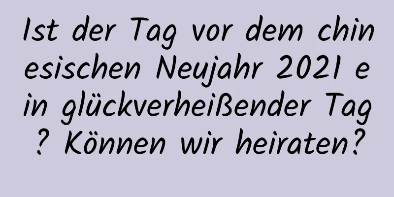 Ist der Tag vor dem chinesischen Neujahr 2021 ein glückverheißender Tag? Können wir heiraten?