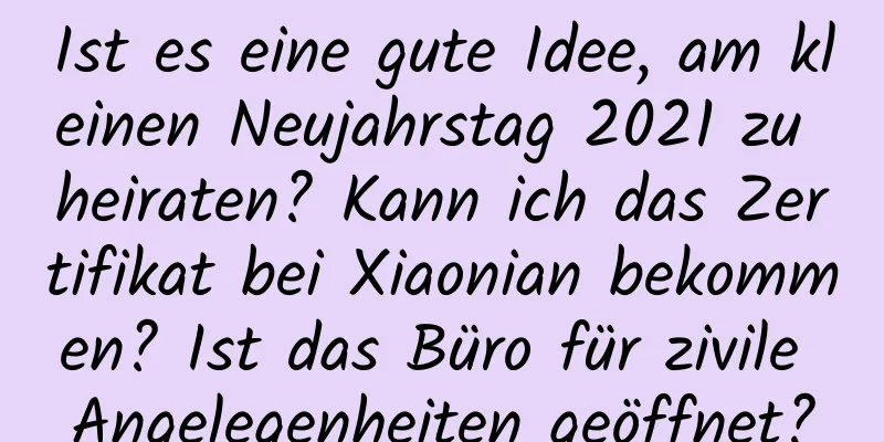 Ist es eine gute Idee, am kleinen Neujahrstag 2021 zu heiraten? Kann ich das Zertifikat bei Xiaonian bekommen? Ist das Büro für zivile Angelegenheiten geöffnet?