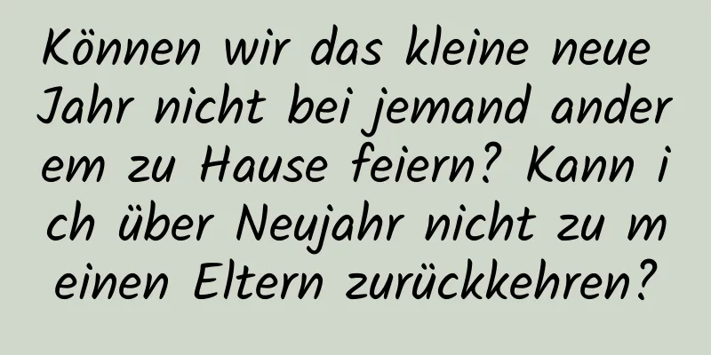 Können wir das kleine neue Jahr nicht bei jemand anderem zu Hause feiern? Kann ich über Neujahr nicht zu meinen Eltern zurückkehren?