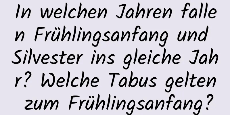 In welchen Jahren fallen Frühlingsanfang und Silvester ins gleiche Jahr? Welche Tabus gelten zum Frühlingsanfang?