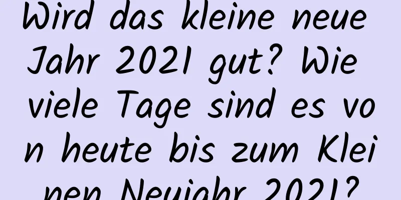 Wird das kleine neue Jahr 2021 gut? Wie viele Tage sind es von heute bis zum Kleinen Neujahr 2021?