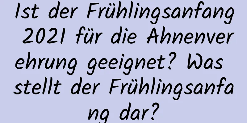 Ist der Frühlingsanfang 2021 für die Ahnenverehrung geeignet? Was stellt der Frühlingsanfang dar?